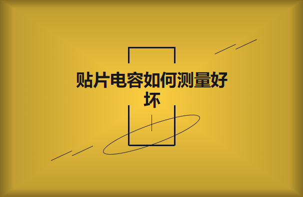 貼片電容若何丈量黑白？體例有哪些